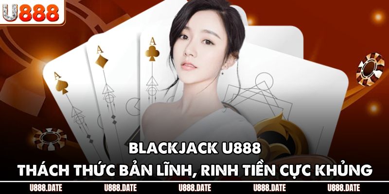 Blackjack U888 - Thách Thức Bản Lĩnh, Rinh Tiền Cực Khủng