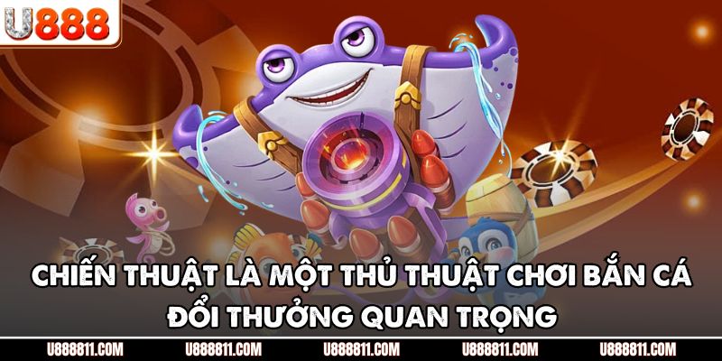 Chiến thuật là một thủ thuật chơi bắn cá đổi thưởng quan trọng