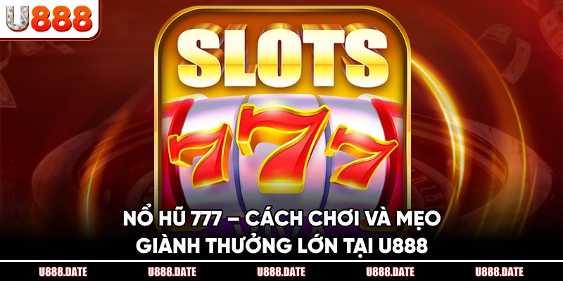 Nổ Hũ 777 – Cách Chơi Và Mẹo Giành Thưởng Lớn Tại U888